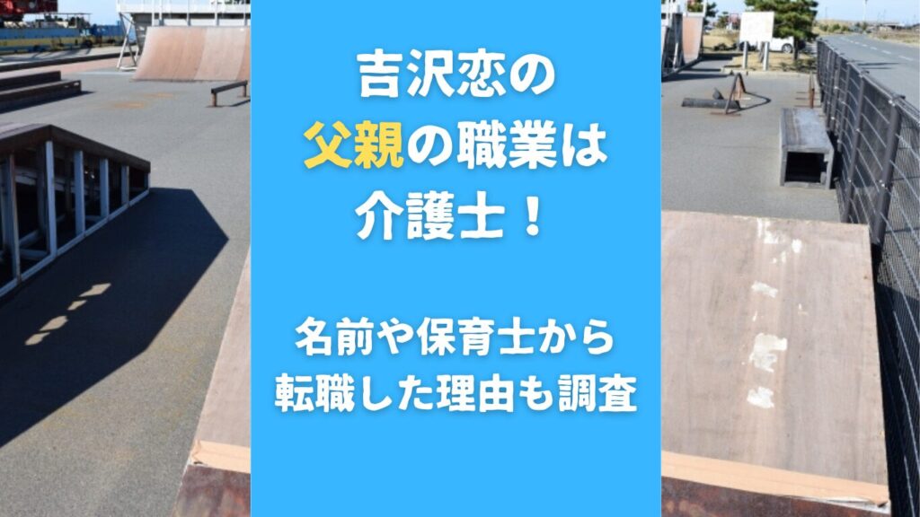 吉沢恋の父親の職業は介護士！名前や保育士から転職した理由も調査