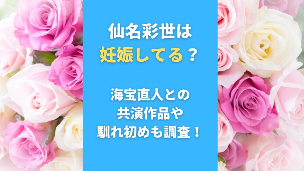 仙名彩世は妊娠してる？海宝直人との共演作品や馴れ初めも調査！