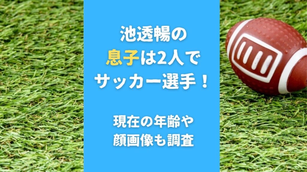 池透暢の息子は2人でサッカー選手！現在の年齢や顔画像も調査