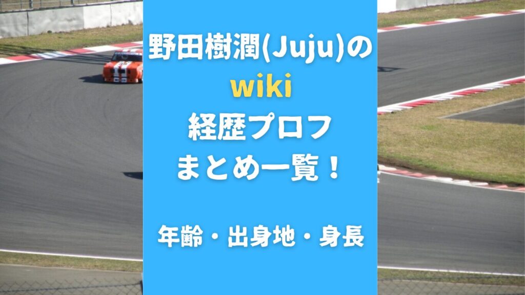 野田樹潤(Juju)のwiki経歴プロフまとめ一覧！年齢・出身地・身長も調査