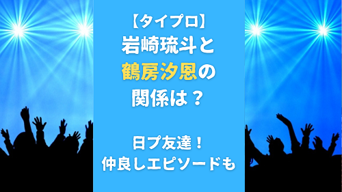 【タイプロ】岩崎琉斗と鶴房汐恩の関係は？日プ友達！仲良しエピソードも