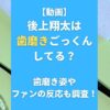 【動画】後上翔太は歯磨きごっくんしてる？歯磨き姿やファンの反応も調査！