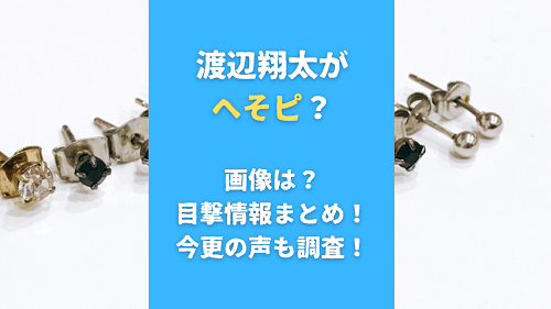 渡辺翔太が へそピ？ 画像は？ 目撃情報まとめ！ 今更の声も調査！