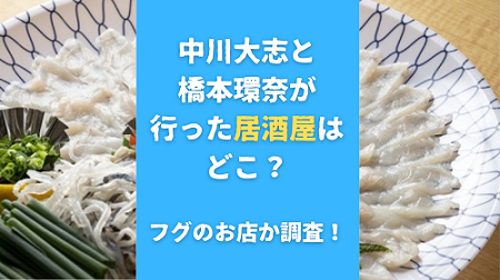 中川大志と橋本環奈が行った居酒屋はどこ？フグのお店か調査！