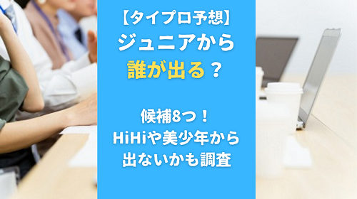 【タイプロ予想】ジュニアから誰が出る？候補8つ！HiHiや美少年から出ないかも調査