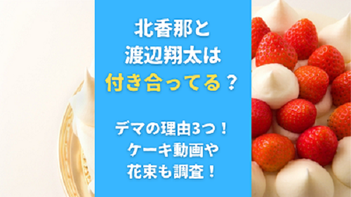 北香那と渡辺翔太は付き合ってる？デマの理由3つ！ケーキ動画や花束も調査！