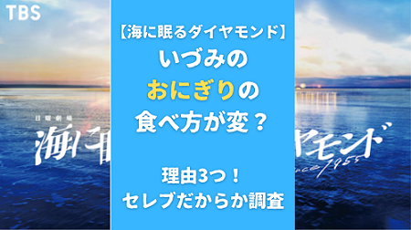 【海に眠るダイヤモンド】いづみのおにぎりの食べ方が変？理由3つ！セレブだからか調査