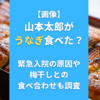 【画像】山本太郎がうなぎ食べた？緊急入院の原因や梅干しとの食べ合わせも調査