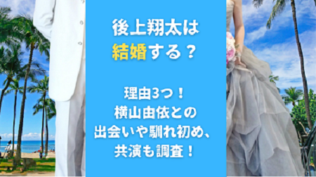 後上翔太は結婚する？理由3つ！横山由依との出会いや馴れ初め、共演も調査！