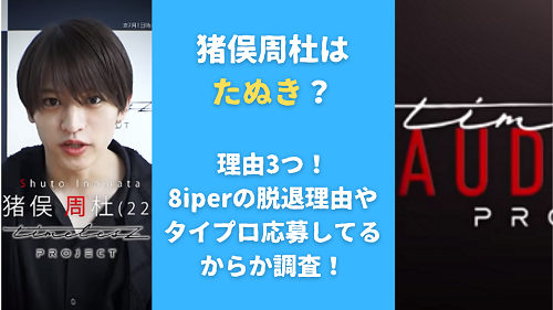 猪俣周杜はたぬき？理由3つ！8iperの脱退理由やタイプロ応募してるからか調査！